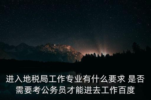 進入地稅局工作專業(yè)有什么要求 是否需要考公務(wù)員才能進去工作百度