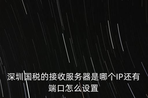 什么是深圳國(guó)稅服務(wù)器地址，深圳國(guó)稅的接收服務(wù)器是哪個(gè)IP還有端口怎么設(shè)置