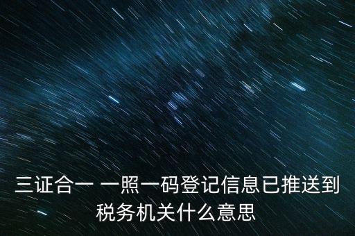稅務(wù)局說的三什么信息，三證合一 一照一碼登記信息已推送到稅務(wù)機(jī)關(guān)什么意思