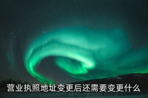 變更營業(yè)執(zhí)照需要地稅變更什么，營業(yè)執(zhí)照地址變更后還需要變更什么