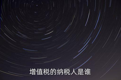 什么是增值稅納稅人，增值稅的納稅人是