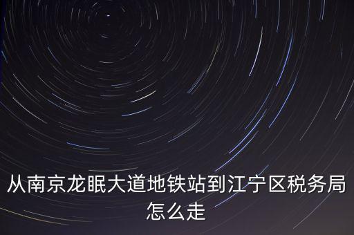 從南京龍眠大道地鐵站到江寧區(qū)稅務(wù)局怎么走