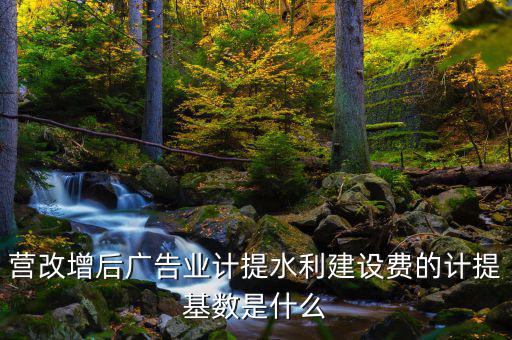 營改增后廣告業(yè)計提水利建設(shè)費的計提基數(shù)是什么