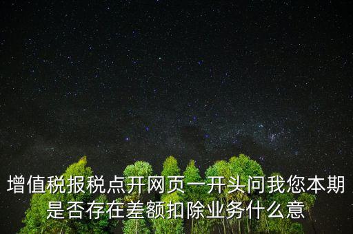 增值稅報稅點(diǎn)開網(wǎng)頁一開頭問我您本期是否存在差額扣除業(yè)務(wù)什么意