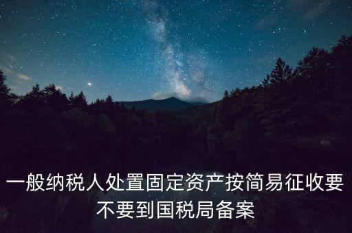 一般納稅人處置固定資產(chǎn)按簡易征收要不要到國稅局備案