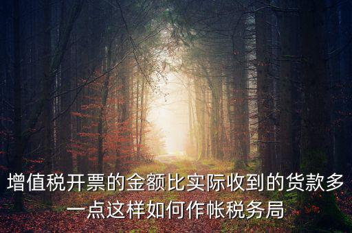 增值稅開票的金額比實際收到的貨款多一點這樣如何作帳稅務(wù)局