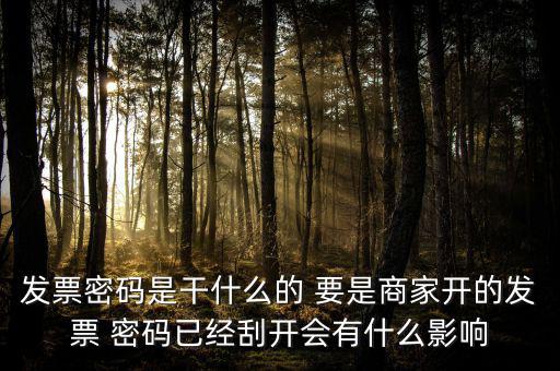 發(fā)票密碼是干什么的 要是商家開的發(fā)票 密碼已經(jīng)刮開會有什么影響