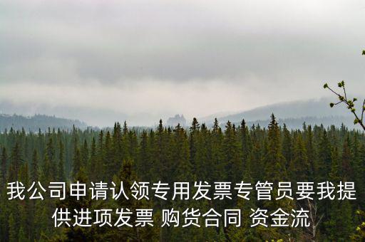 我公司申請(qǐng)認(rèn)領(lǐng)專(zhuān)用發(fā)票專(zhuān)管員要我提供進(jìn)項(xiàng)發(fā)票 購(gòu)貨合同 資金流