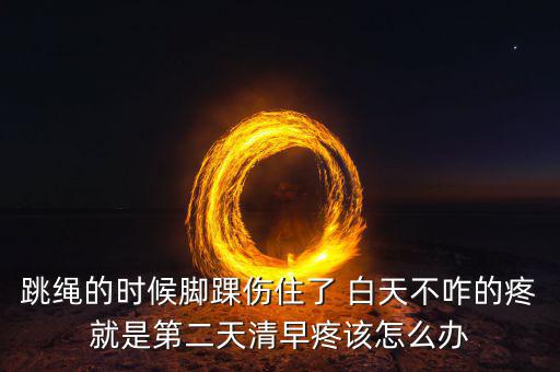 跳繩時(shí)扭傷腳脖子什么原因，跳繩的時(shí)候腳踝傷住了 白天不咋的疼就是第二天清早疼該怎么辦