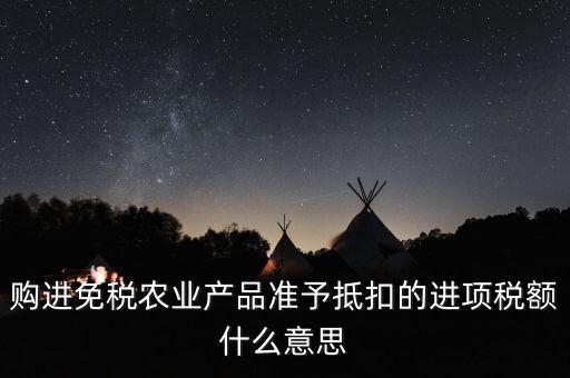 加計(jì)扣除農(nóng)產(chǎn)品進(jìn)項(xiàng)稅額是什么意思，購(gòu)進(jìn)免稅農(nóng)業(yè)產(chǎn)品準(zhǔn)予抵扣的進(jìn)項(xiàng)稅額什么意思