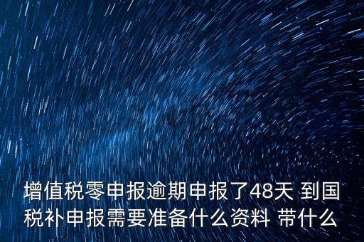 增值稅零申報逾期申報了48天 到國稅補(bǔ)申報需要準(zhǔn)備什么資料 帶什么