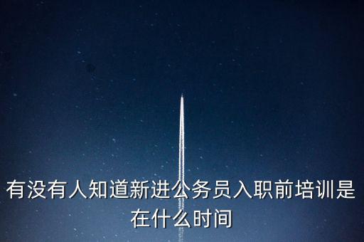 有沒有人知道新進(jìn)公務(wù)員入職前培訓(xùn)是在什么時間