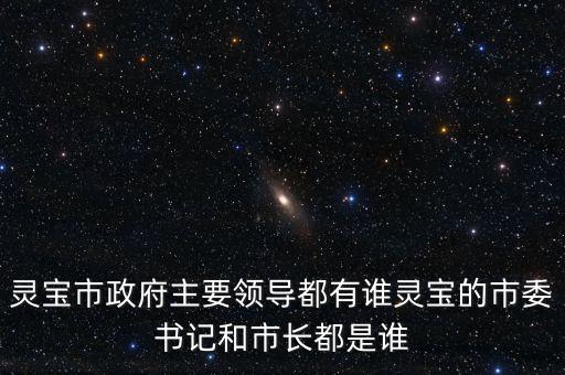 靈寶市政府主要領(lǐng)導(dǎo)都有誰(shuí)靈寶的市委書記和市長(zhǎng)都是誰(shuí)