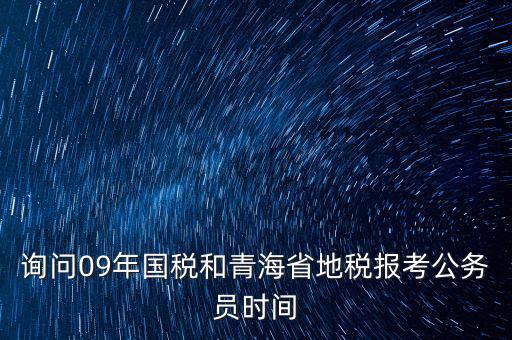 詢問09年國(guó)稅和青海省地稅報(bào)考公務(wù)員時(shí)間