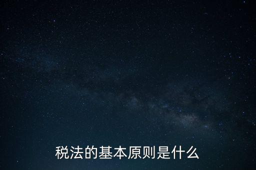 稅收征收管理的基本原則是什么，納稅的基本原則是什么