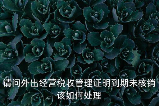 外經(jīng)證到期沒核銷有什么影響，請(qǐng)問外出經(jīng)營(yíng)稅收管理證明到期未核銷該如何處理
