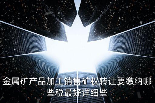 礦權(quán)轉(zhuǎn)讓繳什么稅，金屬礦產(chǎn)品加工銷售礦權(quán)轉(zhuǎn)讓要繳納哪些稅最好詳細些