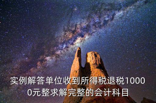 實(shí)例解答單位收到所得稅退稅10000元整求解完整的會計(jì)科目