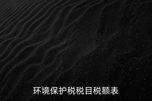 環(huán)境保護稅法稅目稅額什么，環(huán)境保護稅征稅范圍