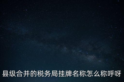 省上稅務(wù)局叫什么名字，縣級(jí)合并的稅務(wù)局掛牌名稱怎么稱呼呀