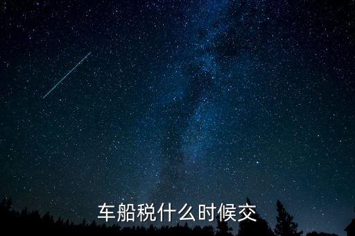 車船稅每年什么時(shí)候申報(bào)，車船稅法什么時(shí)候交 是買車時(shí)交之后不在交還是每年都交