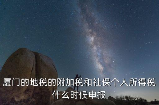 附加稅什么時間申報，廈門的地稅的附加稅和社保個人所得稅什么時候申報