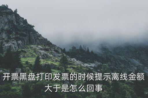 發(fā)票的離線限額是什么意思，發(fā)票開(kāi)具失敗超過(guò)離線開(kāi)票限額是什么意思