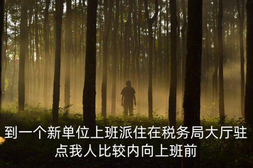 稅務局女性一般在什么部門，到一個新單位上班派住在稅務局大廳駐點我人比較內向上班前