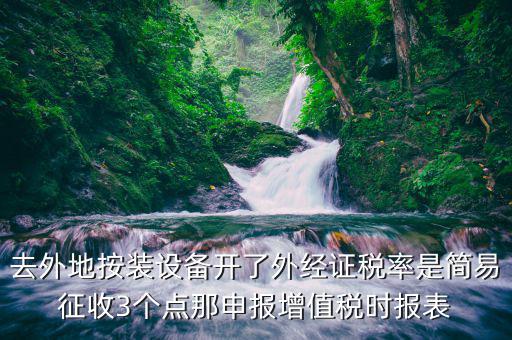 去外地按裝設(shè)備開了外經(jīng)證稅率是簡易征收3個點那申報增值稅時報表