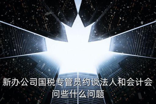 新辦公司國(guó)稅專管員約談法人和會(huì)計(jì)會(huì)問(wèn)些什么問(wèn)題