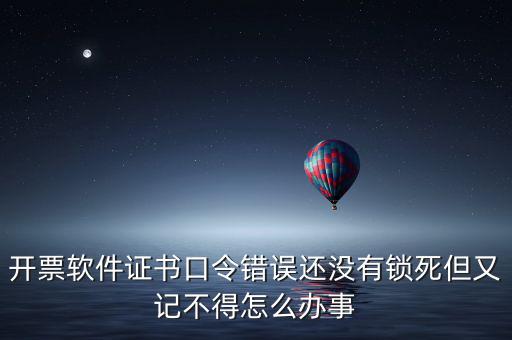 開票軟件證書口令是什么，稅務(wù)發(fā)票開票登入不知道證書口令怎么辦