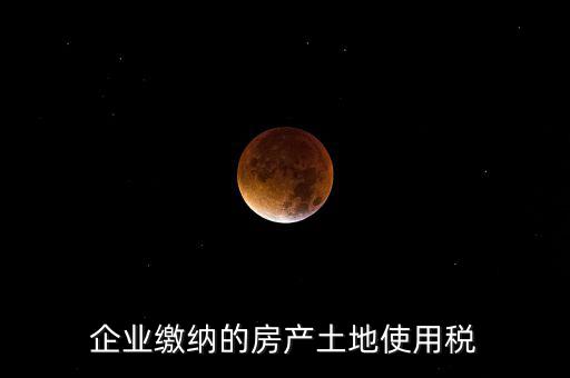 企業(yè)繳納的房產土地使用稅