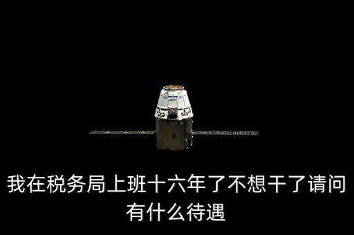 地稅局辭職能干什么，我在稅務(wù)局上班十六年了不想干了請問有什么待遇