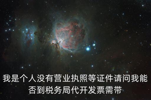 我是個(gè)人沒有營業(yè)執(zhí)照等證件請問我能否到稅務(wù)局代開發(fā)票需帶