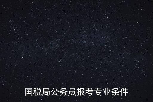 廣西國(guó)稅招考需要什么條件，我想報(bào)考廣西河池的國(guó)稅局