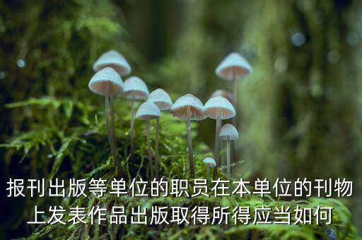 編纂應(yīng)上什么稅，報(bào)刊出版等單位的職員在本單位的刊物上發(fā)表作品出版取得所得應(yīng)當(dāng)如何