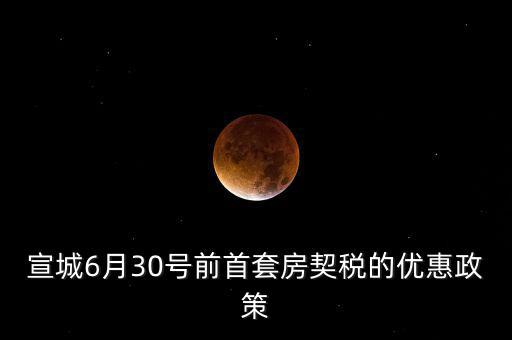 宣城契稅補貼什么時間能到賬，宣城6月30號前首套房契稅的優(yōu)惠政策