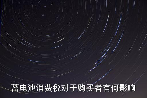 電池消費稅有什么好處，蓄電池消費稅對于購買者有何影響
