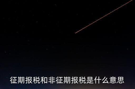 非征期抄報稅是什么意思，征期報稅和非征期報稅是什么意思