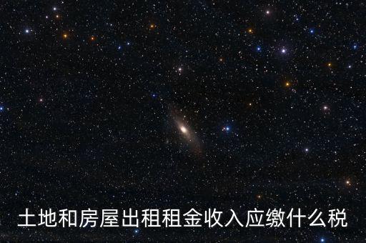 土地租金是繳納什么稅，土地和房屋出租租金收入應(yīng)繳什么稅