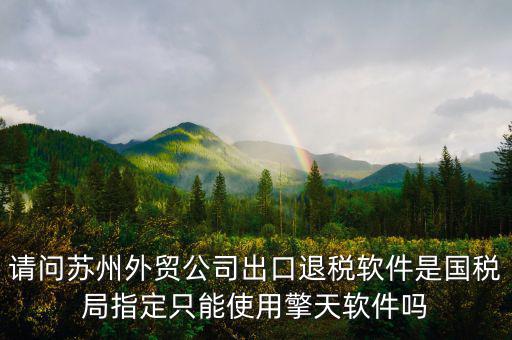 江蘇省出口退稅用什么軟件，請問蘇州外貿(mào)公司出口退稅軟件是國稅局指定只能使用擎天軟件嗎
