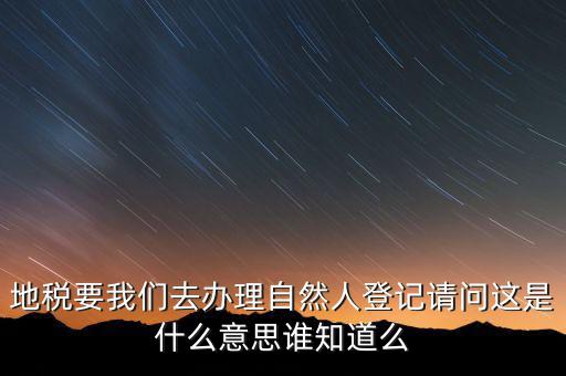 地稅要我們去辦理自然人登記請問這是什么意思誰知道么