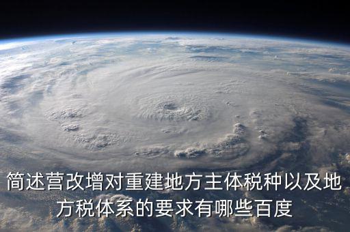 簡(jiǎn)述營(yíng)改增對(duì)重建地方主體稅種以及地方稅體系的要求有哪些百度