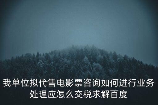 我單位擬代售電影票咨詢?nèi)绾芜M行業(yè)務(wù)處理應(yīng)怎么交稅求解百度