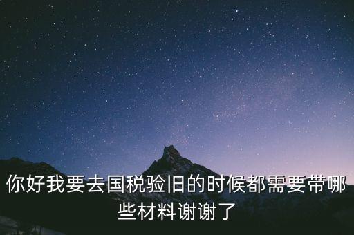 你好我要去國稅驗(yàn)舊的時(shí)候都需要帶哪些材料謝謝了