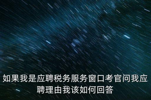 為什么要應(yīng)聘地稅，如果我是應(yīng)聘稅務(wù)服務(wù)窗口考官問我應(yīng)聘理由我該如何回答