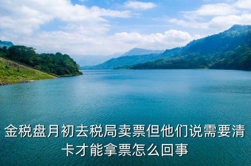 金稅盤(pán)月初去稅局賣票但他們說(shuō)需要清卡才能拿票怎么回事