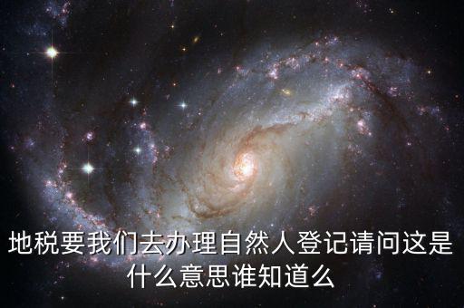 地稅要我們?nèi)マk理自然人登記請(qǐng)問這是什么意思誰(shuí)知道么