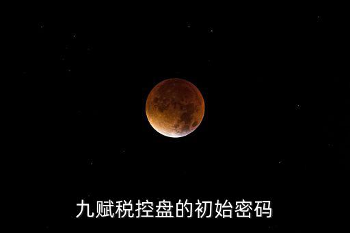 九賦的證書(shū)密碼是什么，九賦稅控盤(pán)的初始密碼