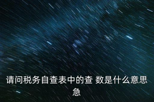 涉稅查詢是什么意思，請(qǐng)問(wèn)稅務(wù)自查表中的查 數(shù)是什么意思急